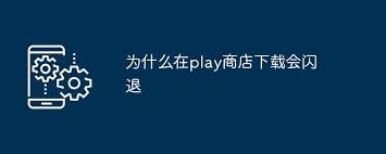 2024年play商店软件下载后闪退如何解决